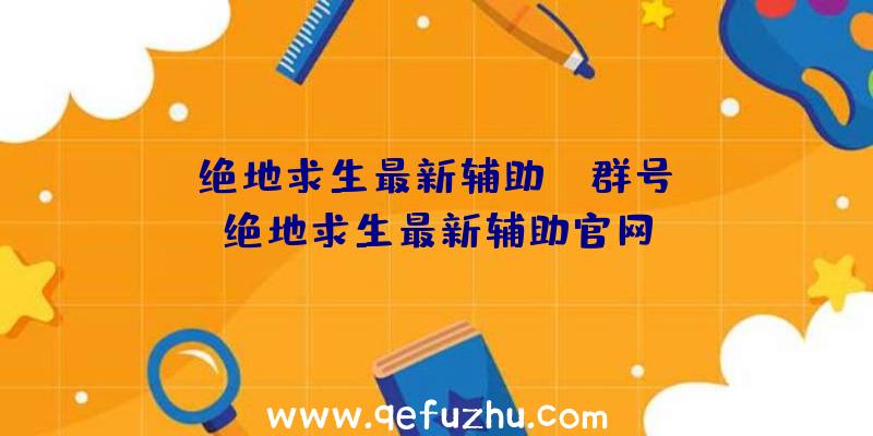 「绝地求生最新辅助qq群号」|绝地求生最新辅助官网